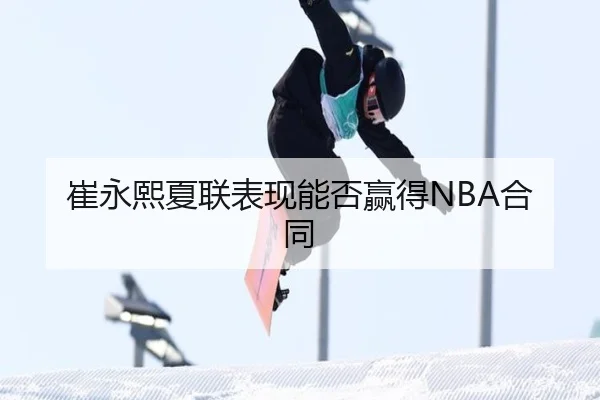 崔永熙夏联表现能否赢得NBA合同